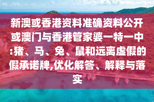新澳或香港資料準確資料公開或澳門與香港管家婆一特一中:豬、馬、兔、鼠和遠離虛假的假承諾牌,優化解答、解釋與落實